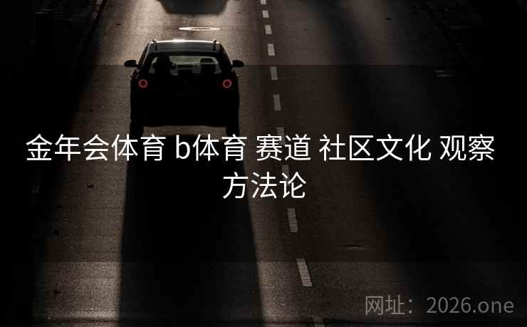 金年会体育 b体育 赛道 社区文化 观察 方法论