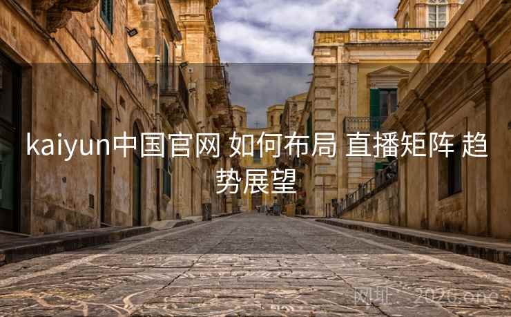 kaiyun中国官网 如何布局 直播矩阵 趋势展望
