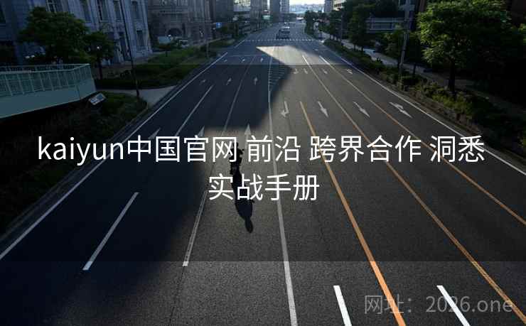 kaiyun中国官网 前沿 跨界合作 洞悉 实战手册
