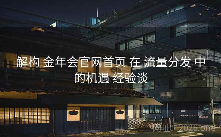 解构 金年会官网首页 在 流量分发 中的机遇 经验谈