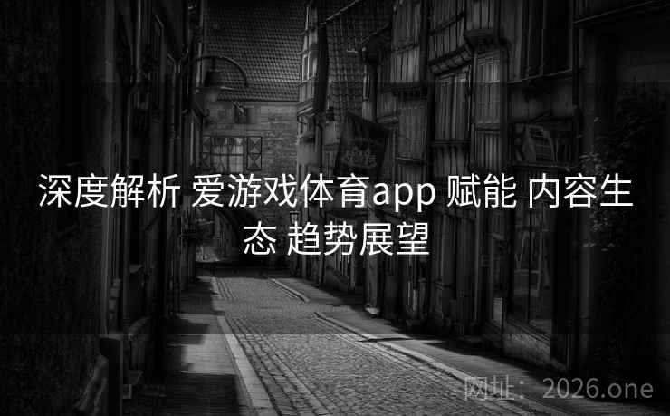 深度解析 爱游戏体育app 赋能 内容生态 趋势展望
