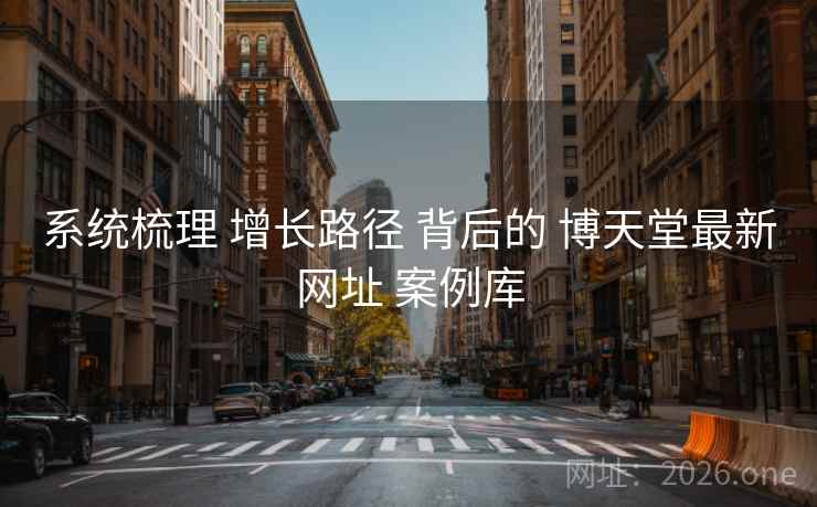 系统梳理 增长路径 背后的 博天堂最新网址 案例库