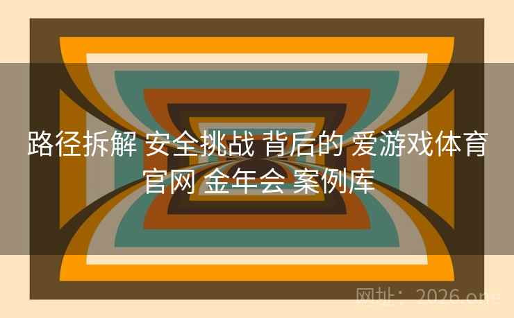路径拆解 安全挑战 背后的 爱游戏体育官网 金年会 案例库