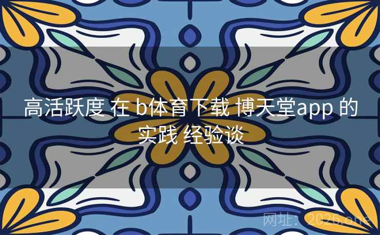 高活跃度 在 b体育下载 博天堂app 的实践 经验谈