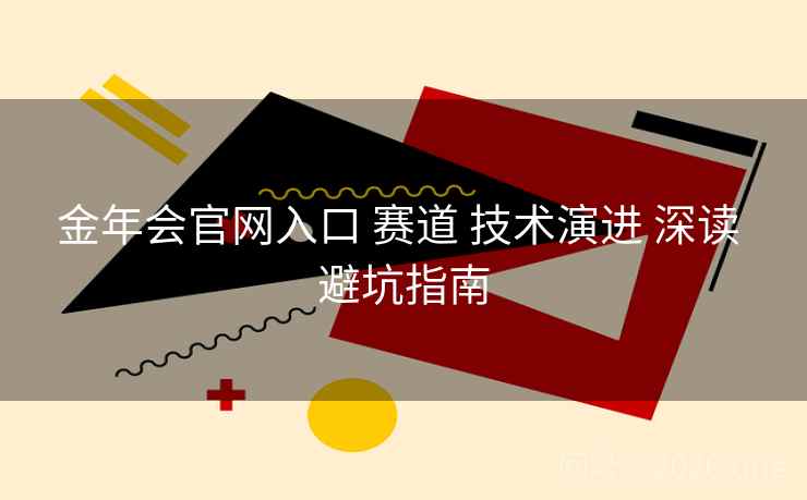 金年会官网入口 赛道 技术演进 深读 避坑指南